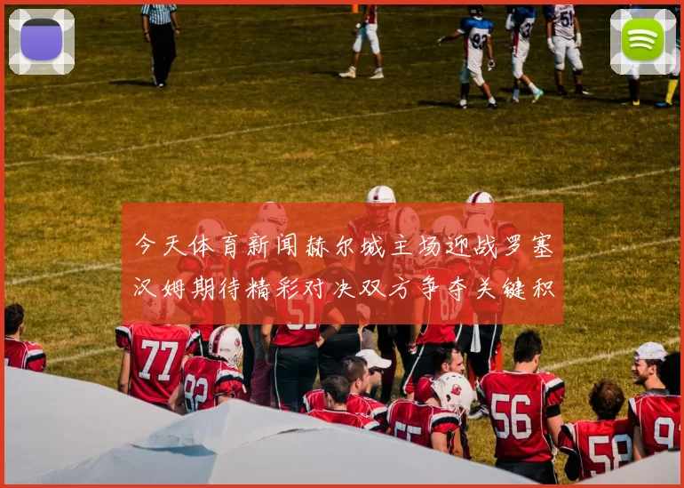 今天体育新闻赫尔城主场迎战罗塞汉姆期待精彩对决双方争夺关键积分展现实力较量