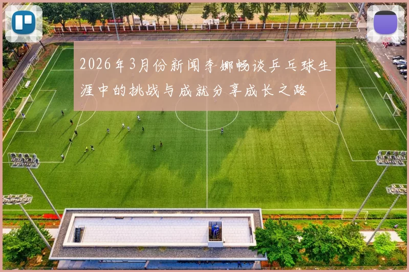 2026年3月份新闻李娜畅谈乒乓球生涯中的挑战与成就分享成长之路