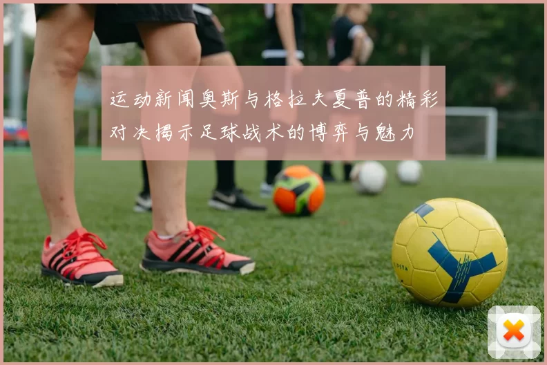 运动新闻奥斯与格拉夫夏普的精彩对决揭示足球战术的博弈与魅力