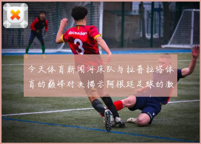 今天体育新闻河床队与拉普拉塔体育的巅峰对决揭示阿根廷足球的激情与荣耀