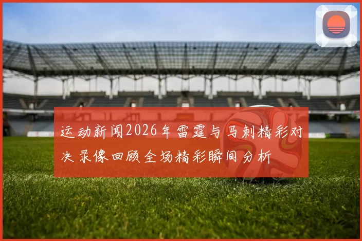运动新闻2026年雷霆与马刺精彩对决录像回顾全场精彩瞬间分析