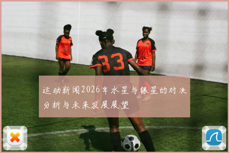 运动新闻2026年水星与银星的对决分析与未来发展展望