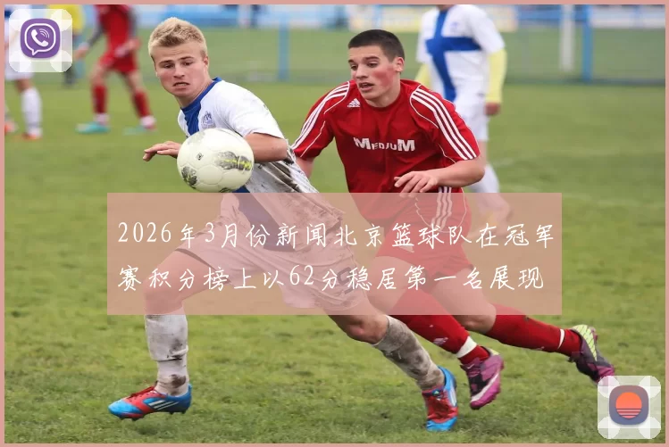 2026年3月份新闻北京篮球队在冠军赛积分榜上以62分稳居第一名展现强劲实力