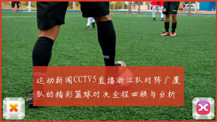 运动新闻CCTV5直播浙江队对阵广厦队的精彩篮球对决全程回顾与分析
